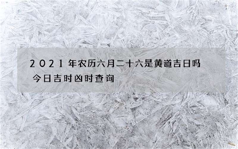 2021年农历六月二十六是黄道吉日吗 今日吉时凶时查询